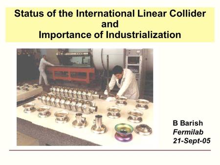 Status of the International Linear Collider and Importance of Industrialization B Barish Fermilab 21-Sept-05.