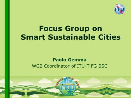 International Telecommunication Union Committed to connecting the world Paolo Gemma WG2 Coordinator of ITU-T FG SSC Focus Group on Smart Sustainable Cities.
