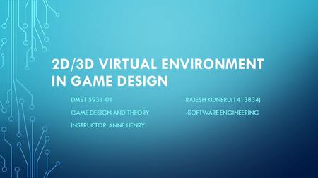 2D/3D VIRTUAL ENVIRONMENT IN GAME DESIGN DMST 5931-01 -RAJESH KONERU(1413834) GAME DESIGN AND THEORY -SOFTWARE ENGINEERING INSTRUCTOR: ANNE HENRY.