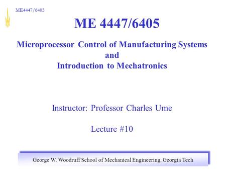 George W. Woodruff School of Mechanical Engineering, Georgia Tech ME4447/6405 ME 4447/6405 Microprocessor Control of Manufacturing Systems and Introduction.