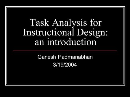 Task Analysis for Instructional Design: an introduction Ganesh Padmanabhan 3/19/2004.