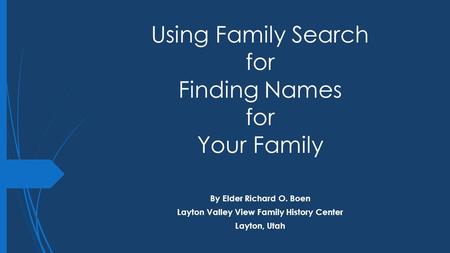 Using Family Search for Finding Names for Your Family By Elder Richard O. Boen Layton Valley View Family History Center Layton, Utah.