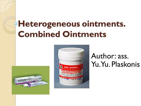 Heterogeneous ointments. Combined Ointments Author: ass. Yu.Yu. Plaskonis.