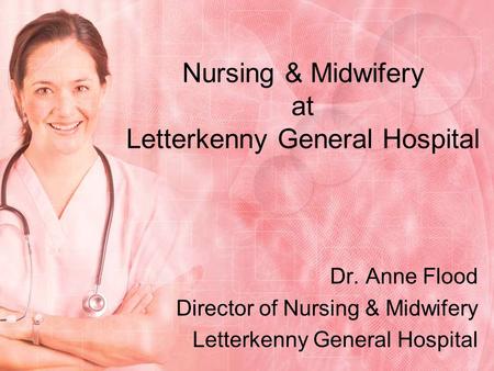 Nursing & Midwifery at Letterkenny General Hospital Dr. Anne Flood Director of Nursing & Midwifery Letterkenny General Hospital.