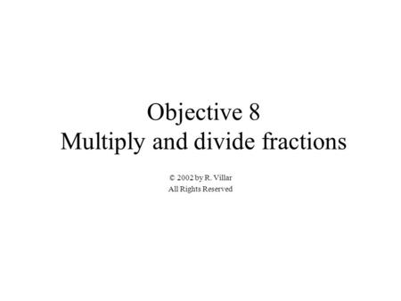 Objective 8 Multiply and divide fractions © 2002 by R. Villar All Rights Reserved.