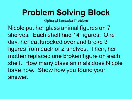 Problem Solving Block Optional Lonestar Problem Nicole put her glass animal figures on 7 shelves. Each shelf had 14 figures. One day, her cat knocked over.