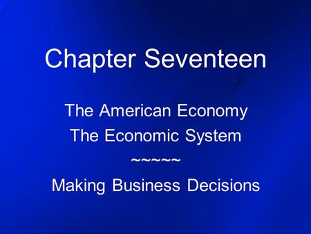 Chapter Seventeen The American Economy The Economic System ~~~~~ Making Business Decisions.