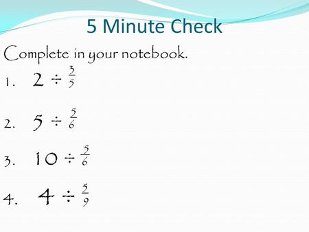 5 Minute Check Complete in your notebook. 3 1. 2 ÷ 5 5 2. 5 ÷ 6 5 3. 10 ÷ 6 5 4. 4 ÷ 9.