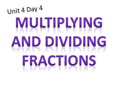 Unit 4 Day 4. Parts of a Fraction Multiplying Fractions Steps: 1: Simplify first (if possible) 2: Then multiply numerators, and multiply denominators.