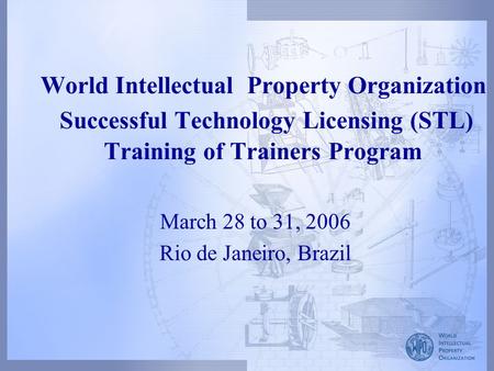 World Intellectual Property Organization Successful Technology Licensing (STL) Training of Trainers Program March 28 to 31, 2006 Rio de Janeiro, Brazil.