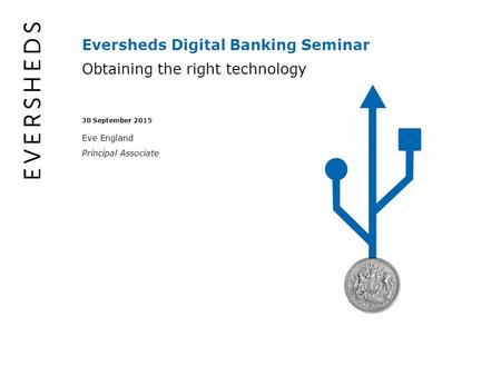Eversheds Digital Banking Seminar Obtaining the right technology 30 September 2015 Eve England Principal Associate.
