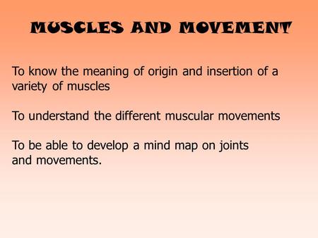 MUSCLES AND MOVEMENT To know the meaning of origin and insertion of a variety of muscles To understand the different muscular movements To be able to develop.