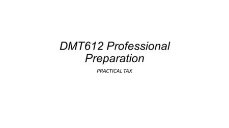 DMT612 Professional Preparation PRACTICAL TAX. Practical Tax Seeing yourself as a business means taking responsibility for all aspects of your career,