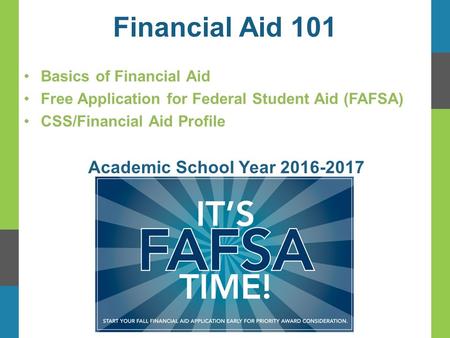 Financial Aid 101 Basics of Financial Aid Free Application for Federal Student Aid (FAFSA) CSS/Financial Aid Profile Academic School Year 2016-2017.