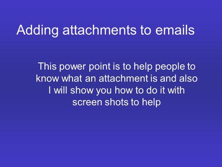 Adding attachments to emails This power point is to help people to know what an attachment is and also I will show you how to do it with screen shots to.