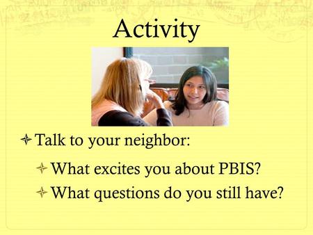 Activity  Talk to your neighbor:  What excites you about PBIS?  What questions do you still have?