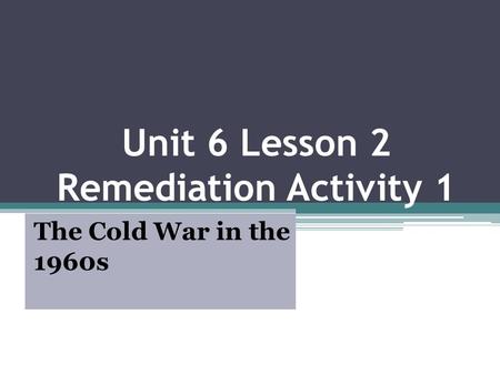 Unit 6 Lesson 2 Remediation Activity 1 The Cold War in the 1960s.