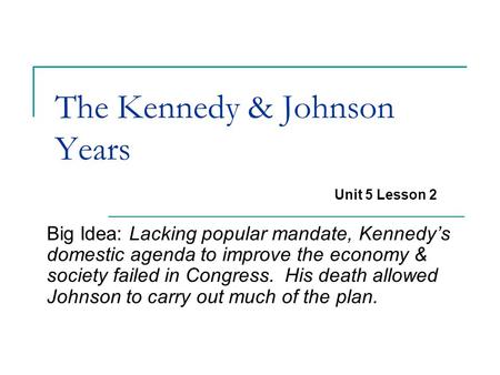 The Kennedy & Johnson Years Big Idea: Lacking popular mandate, Kennedy’s domestic agenda to improve the economy & society failed in Congress. His death.