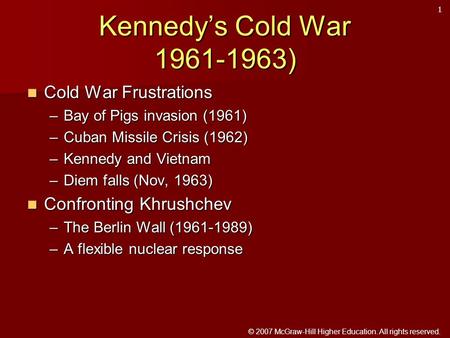 © 2007 McGraw-Hill Higher Education. All rights reserved. Kennedy’s Cold War 1961-1963) Cold War Frustrations Cold War Frustrations –Bay of Pigs invasion.