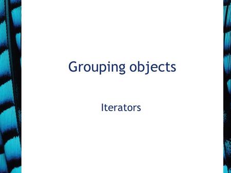 Grouping objects Iterators. Iterator type Third variation to iterate over a collection Uses a while loop and Iterator object But NO integer index variable.
