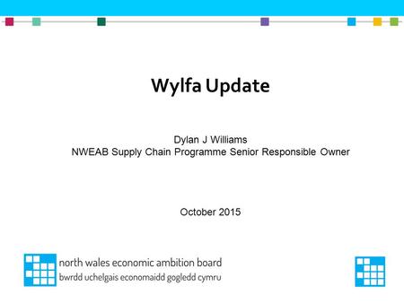 Wylfa Update Dylan J Williams NWEAB Supply Chain Programme Senior Responsible Owner October 2015.