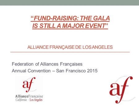 “FUND-RAISING: THE GALA IS STILL A MAJOR EVENT” ALLIANCE FRANÇAISE DE LOS ANGELES Federation of Alliances Françaises Annual Convention – San Francisco.