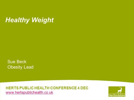 HERTS PUBLIC HEALTH CONFERENCE 4 DEC www.hertspublichealth.co.uk Healthy Weight Sue Beck Obesity Lead.