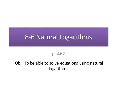 8-6 Natural Logarithms p. 462 Obj: To be able to solve equations using natural logarithms.