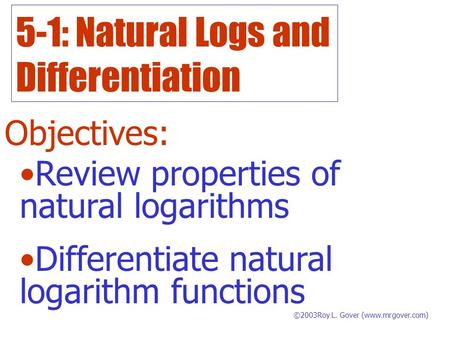 5-1: Natural Logs and Differentiation Objectives: ©2003Roy L. Gover (www.mrgover.com) Review properties of natural logarithms Differentiate natural logarithm.