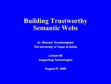 Building Trustworthy Semantic Webs Dr. Bhavani Thuraisingham The University of Texas at Dallas Lecture #2 Supporting Technologies August 27, 2008.
