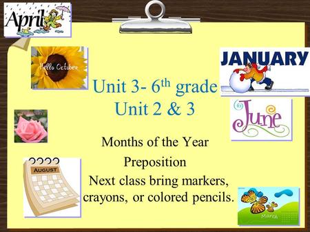 Unit 3- 6 th grade Unit 2 & 3 Months of the Year Preposition Next class bring markers, crayons, or colored pencils.