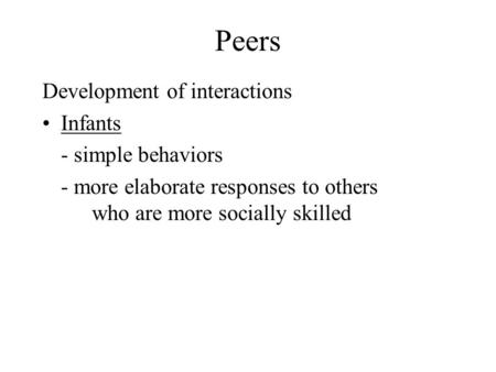 Peers Development of interactions Infants - simple behaviors - more elaborate responses to others who are more socially skilled.