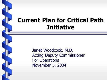 Current Plan for Critical Path Initiative Janet Woodcock, M.D. Acting Deputy Commissioner For Operations November 5, 2004.