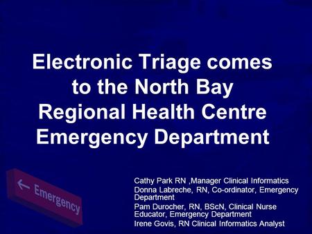 Electronic Triage comes to the North Bay Regional Health Centre Emergency Department Cathy Park RN,Manager Clinical Informatics Donna Labreche, RN, Co-ordinator,