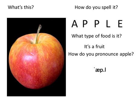 What’s this? What type of food is it? How do you spell it? APEPL It’s a fruit How do you pronounce apple?