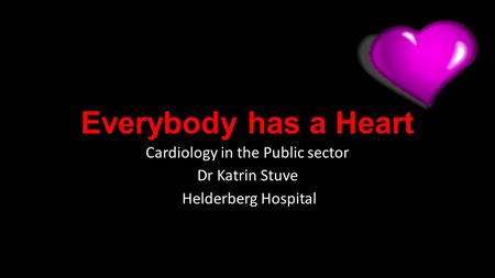 Everybody has a Heart Cardiology in the Public sector Dr Katrin Stuve Helderberg Hospital.