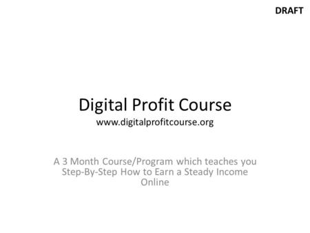 DRAFT Digital Profit Course www.digitalprofitcourse.org A 3 Month Course/Program which teaches you Step-By-Step How to Earn a Steady Income Online.