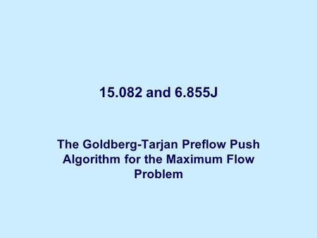 15.082 and 6.855J The Goldberg-Tarjan Preflow Push Algorithm for the Maximum Flow Problem.