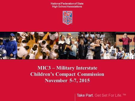 Take Part. Get Set For Life.™ National Federation of State High School Associations MIC3 – Military Interstate Children’s Compact Commission November 5-7,