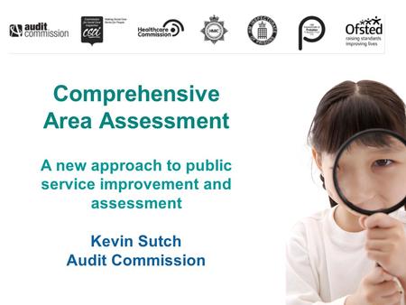 Comprehensive Area Assessment A new approach to public service improvement and assessment Kevin Sutch Audit Commission.