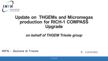 Update on THGEMs and Micromegas production for RICH-1 COMPASS Upgrade on behalf of THGEM Trieste group INFN - Sezione di Trieste S . Levorato S. Levorato.