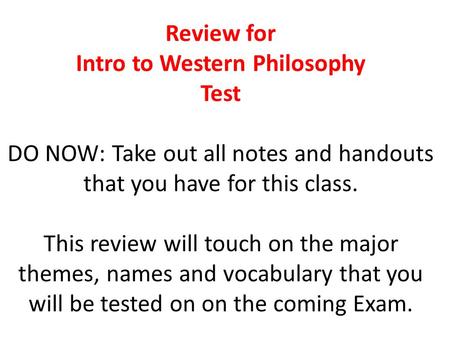 Review for Intro to Western Philosophy Test DO NOW: Take out all notes and handouts that you have for this class. This review will touch on the major themes,