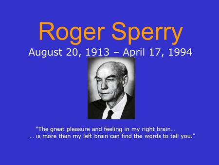 Roger Sperry August 20, 1913 – April 17, 1994 The great pleasure and feeling in my right brain… … is more than my left brain can find the words to tell.