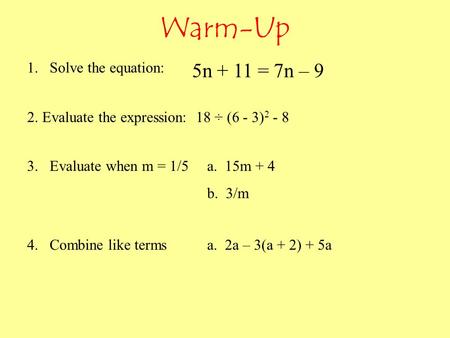 Warm-Up 1. Solve the equation: 3.Evaluate when m = 1/5a. 15m + 4 b. 3/m 4.Combine like termsa. 2a – 3(a + 2) + 5a 2. Evaluate the expression: 18 ÷ (6 -
