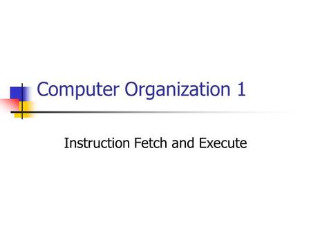 Computer Organization 1 Instruction Fetch and Execute.