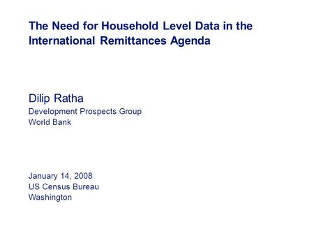 The Need for Household Level Data in the International Remittances Agenda Dilip Ratha Development Prospects Group World Bank January 14, 2008 US Census.
