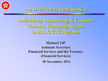 An Overview of Hong Kong’s Anti-Money Laundering & Counter- Terrorist Financing Regime (AML & CTF Regime) Michael YIP Assistant Secretary Financial Services.