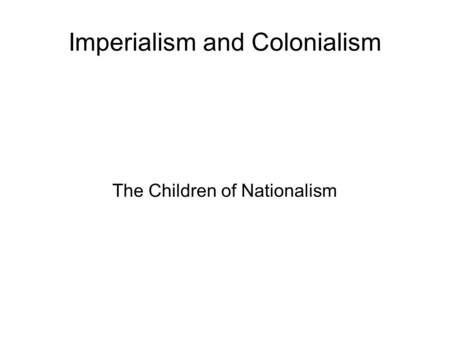 Imperialism and Colonialism The Children of Nationalism.