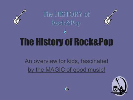 The History of Rock&Pop An overview for kids, fascinated by the MAGIC of good music!