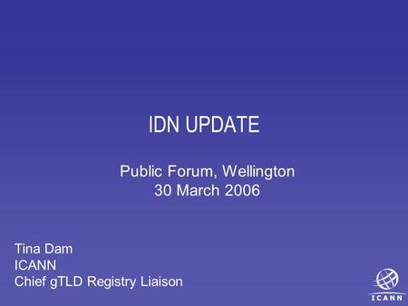 IDN UPDATE Tina Dam ICANN Chief gTLD Registry Liaison Public Forum, Wellington 30 March 2006.